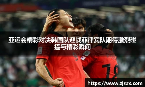 亚运会精彩对决韩国队迎战菲律宾队期待激烈碰撞与精彩瞬间